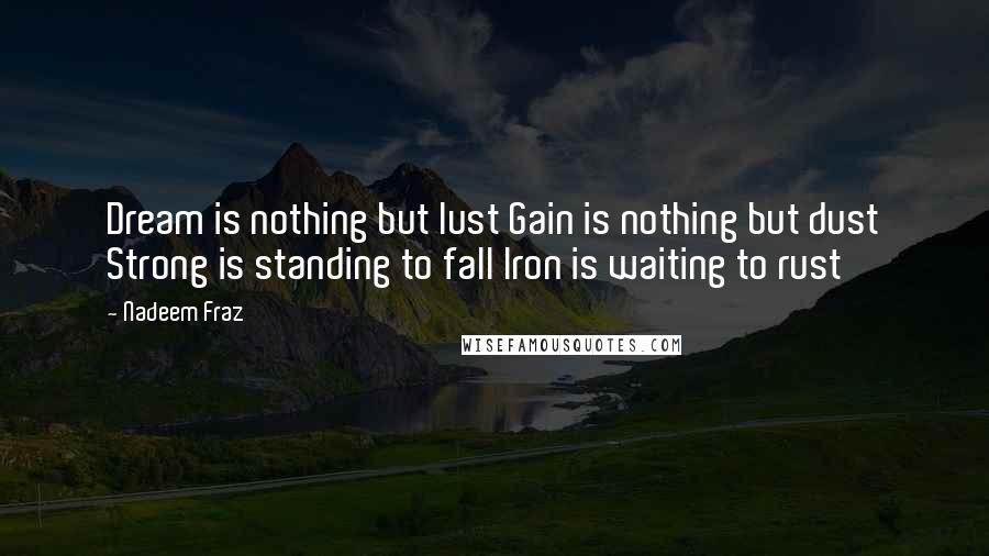 Nadeem Fraz Quotes: Dream is nothing but lust Gain is nothing but dust Strong is standing to fall Iron is waiting to rust