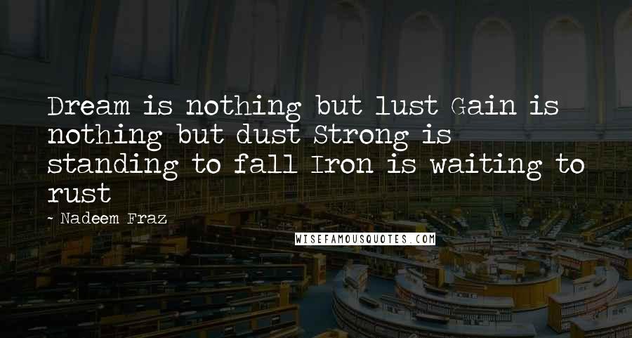 Nadeem Fraz Quotes: Dream is nothing but lust Gain is nothing but dust Strong is standing to fall Iron is waiting to rust