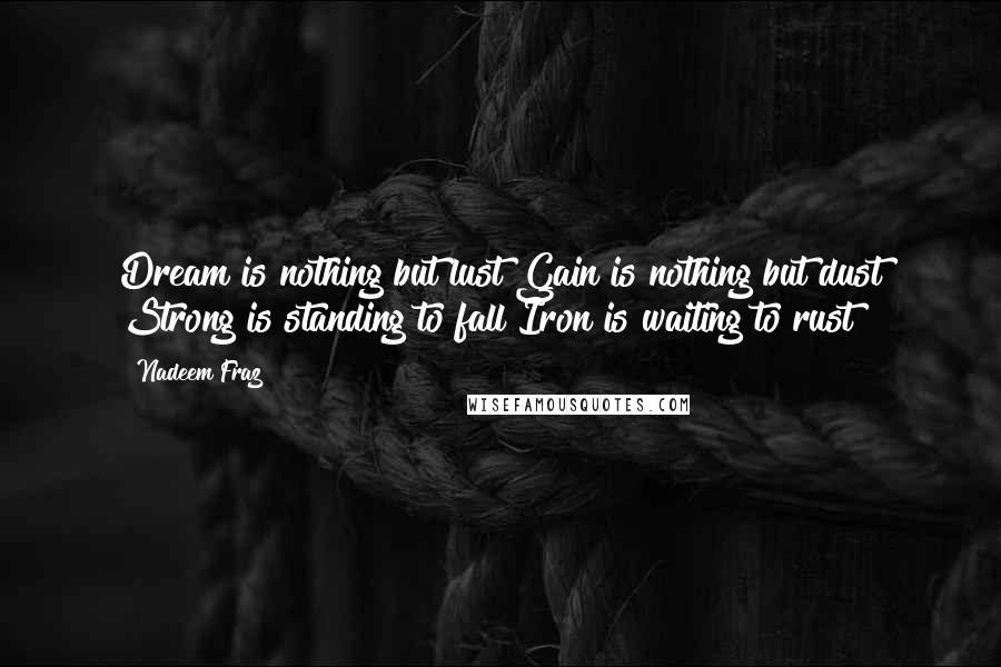 Nadeem Fraz Quotes: Dream is nothing but lust Gain is nothing but dust Strong is standing to fall Iron is waiting to rust