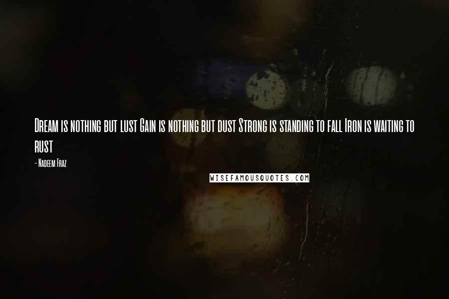 Nadeem Fraz Quotes: Dream is nothing but lust Gain is nothing but dust Strong is standing to fall Iron is waiting to rust