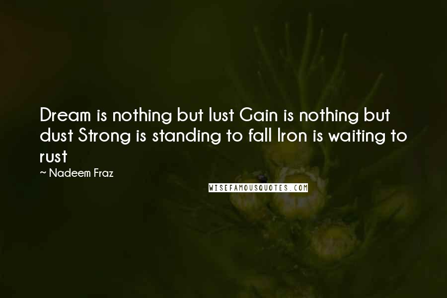 Nadeem Fraz Quotes: Dream is nothing but lust Gain is nothing but dust Strong is standing to fall Iron is waiting to rust