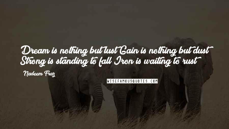 Nadeem Fraz Quotes: Dream is nothing but lust Gain is nothing but dust Strong is standing to fall Iron is waiting to rust