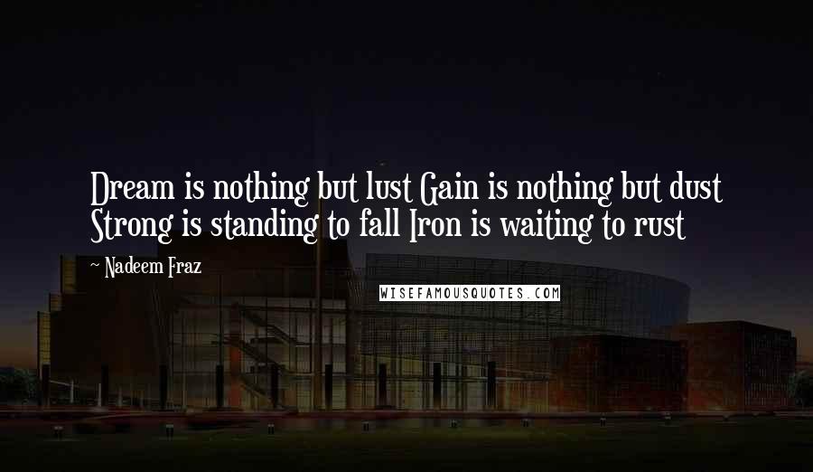 Nadeem Fraz Quotes: Dream is nothing but lust Gain is nothing but dust Strong is standing to fall Iron is waiting to rust