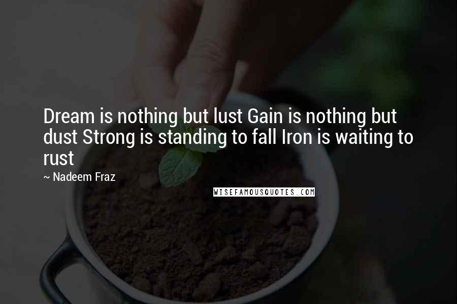 Nadeem Fraz Quotes: Dream is nothing but lust Gain is nothing but dust Strong is standing to fall Iron is waiting to rust