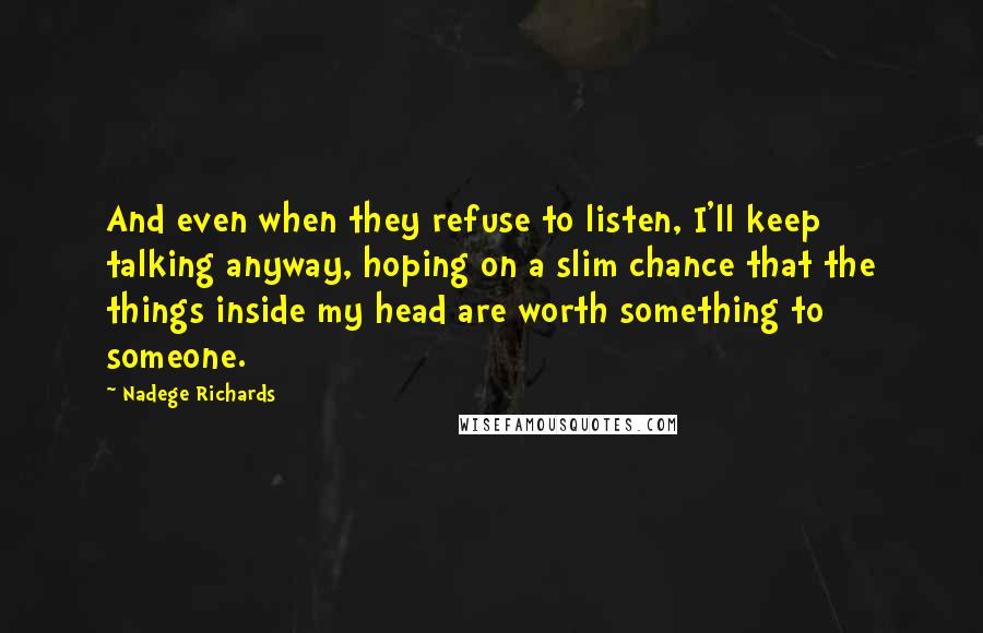 Nadege Richards Quotes: And even when they refuse to listen, I'll keep talking anyway, hoping on a slim chance that the things inside my head are worth something to someone.