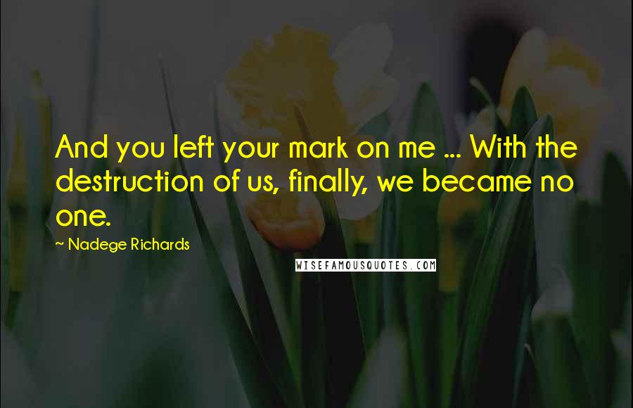 Nadege Richards Quotes: And you left your mark on me ... With the destruction of us, finally, we became no one.