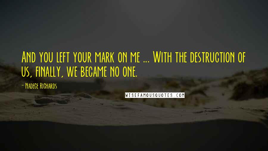 Nadege Richards Quotes: And you left your mark on me ... With the destruction of us, finally, we became no one.