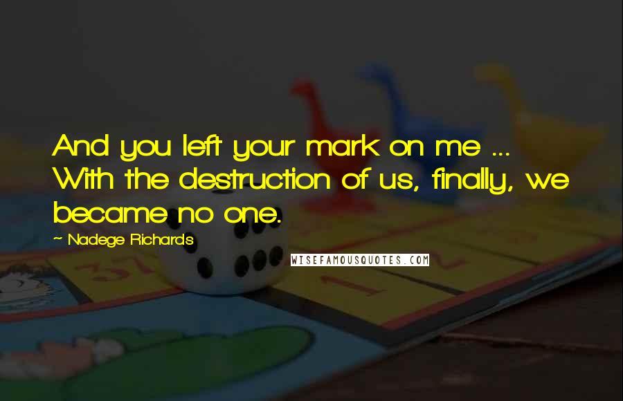 Nadege Richards Quotes: And you left your mark on me ... With the destruction of us, finally, we became no one.