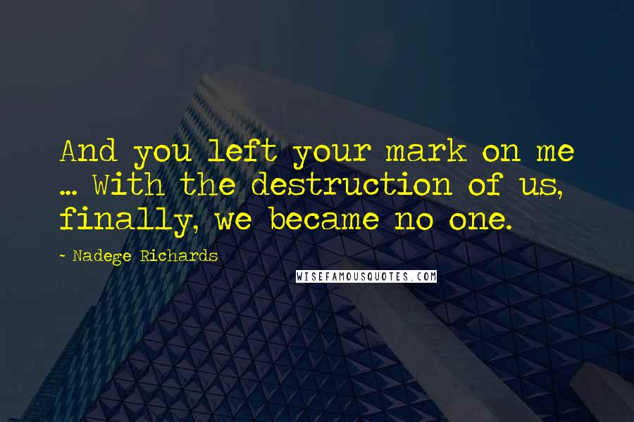 Nadege Richards Quotes: And you left your mark on me ... With the destruction of us, finally, we became no one.