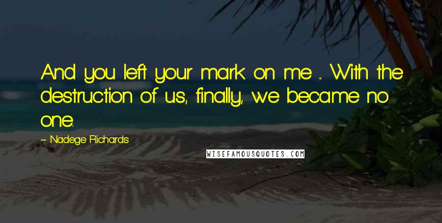 Nadege Richards Quotes: And you left your mark on me ... With the destruction of us, finally, we became no one.