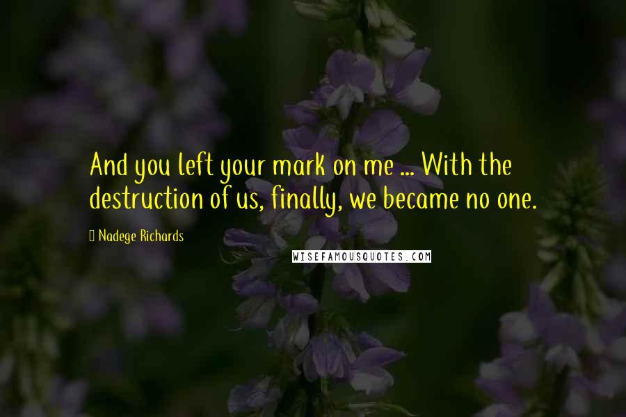 Nadege Richards Quotes: And you left your mark on me ... With the destruction of us, finally, we became no one.