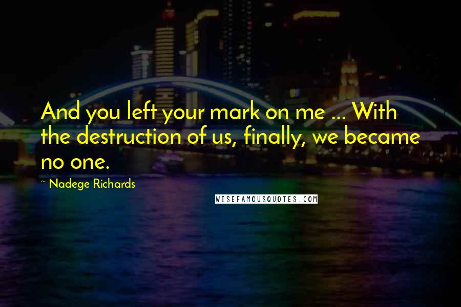 Nadege Richards Quotes: And you left your mark on me ... With the destruction of us, finally, we became no one.