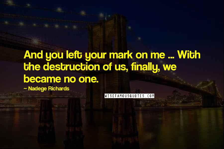 Nadege Richards Quotes: And you left your mark on me ... With the destruction of us, finally, we became no one.