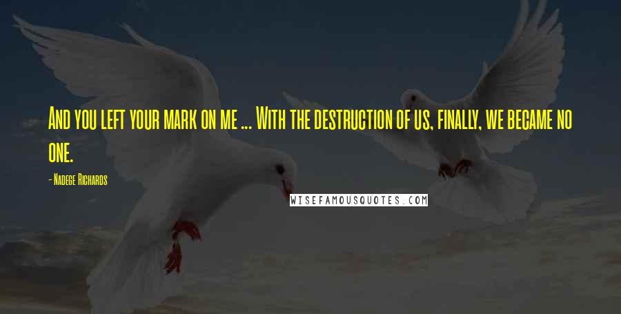 Nadege Richards Quotes: And you left your mark on me ... With the destruction of us, finally, we became no one.