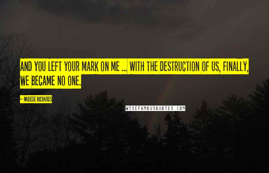 Nadege Richards Quotes: And you left your mark on me ... With the destruction of us, finally, we became no one.