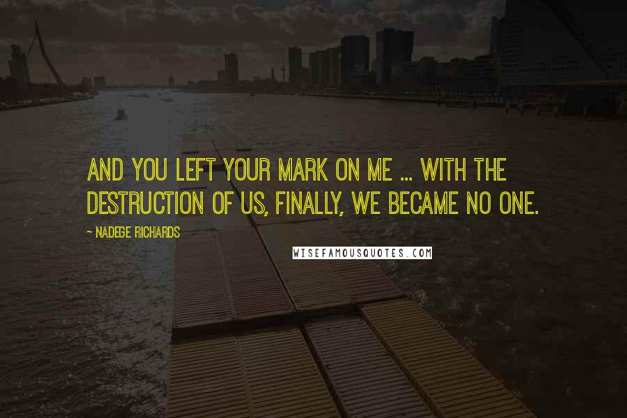 Nadege Richards Quotes: And you left your mark on me ... With the destruction of us, finally, we became no one.