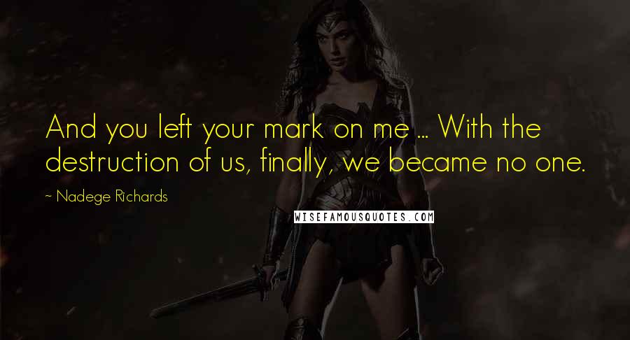 Nadege Richards Quotes: And you left your mark on me ... With the destruction of us, finally, we became no one.