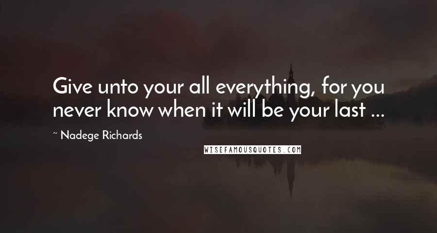 Nadege Richards Quotes: Give unto your all everything, for you never know when it will be your last ...