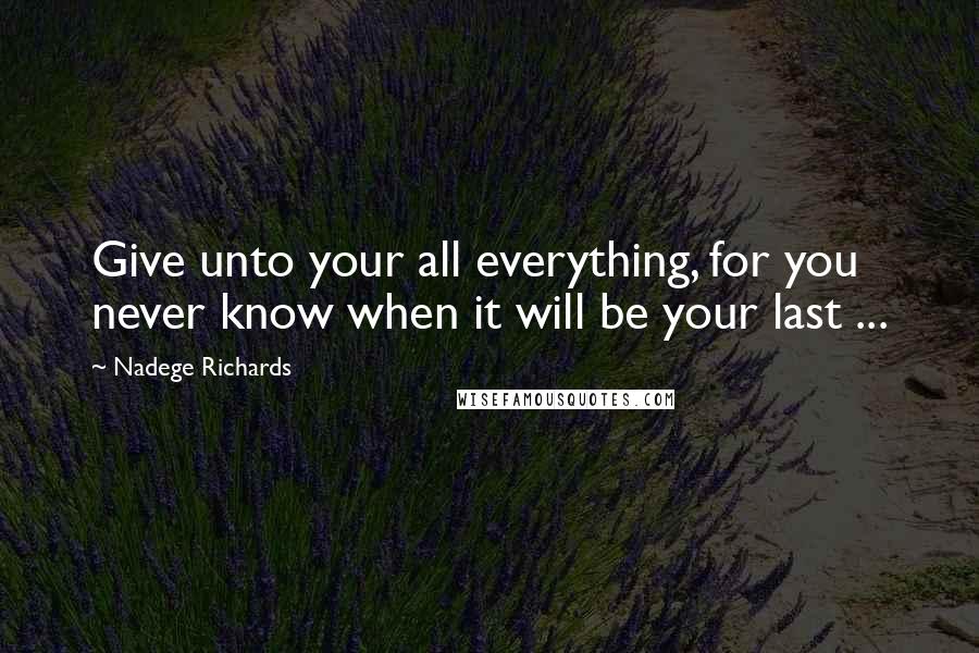 Nadege Richards Quotes: Give unto your all everything, for you never know when it will be your last ...
