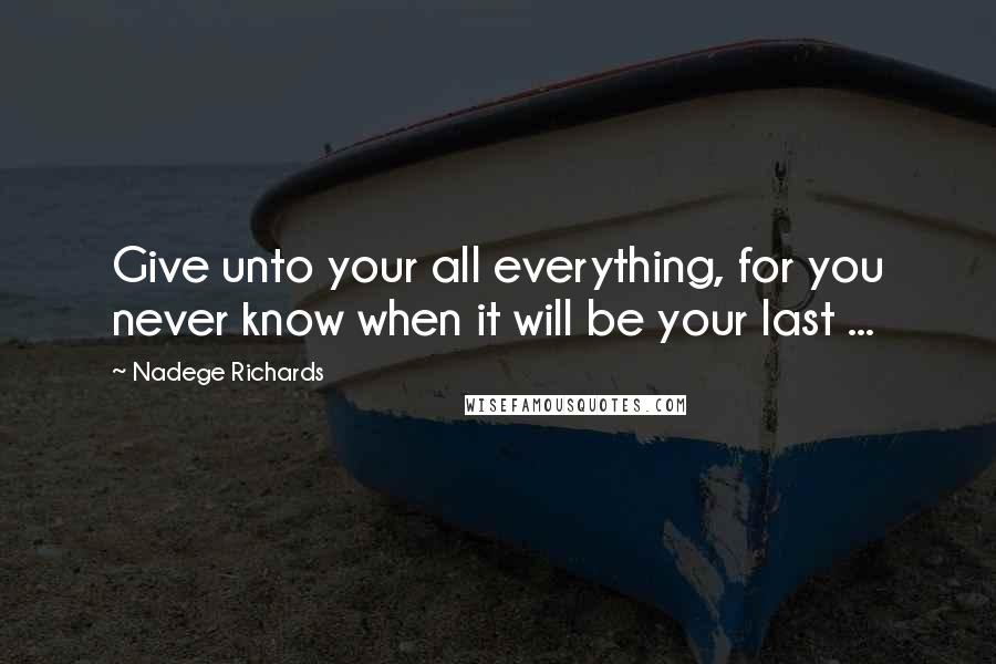 Nadege Richards Quotes: Give unto your all everything, for you never know when it will be your last ...