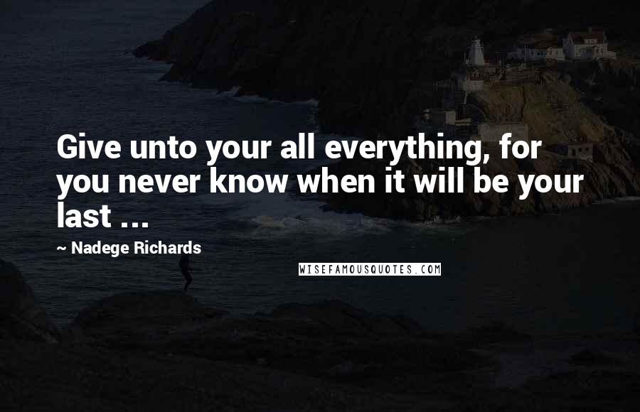 Nadege Richards Quotes: Give unto your all everything, for you never know when it will be your last ...