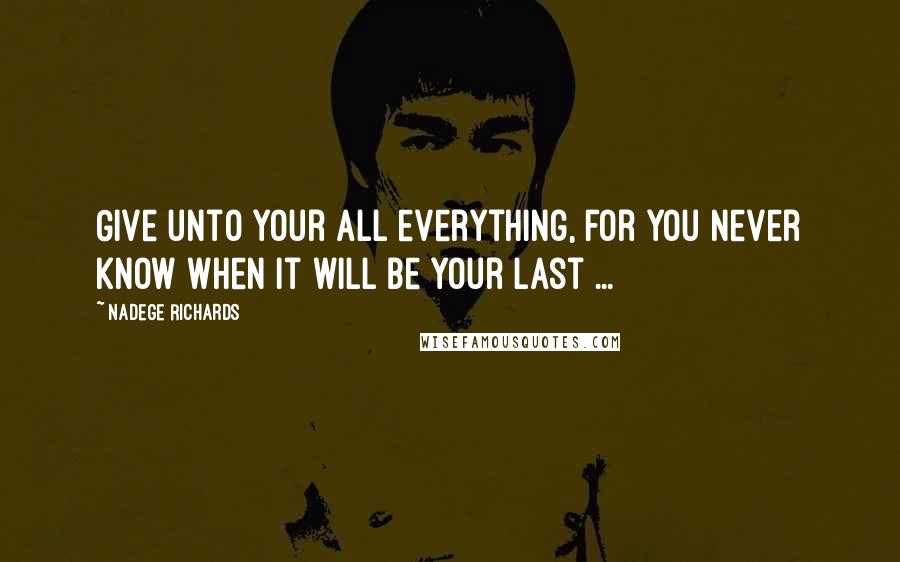 Nadege Richards Quotes: Give unto your all everything, for you never know when it will be your last ...