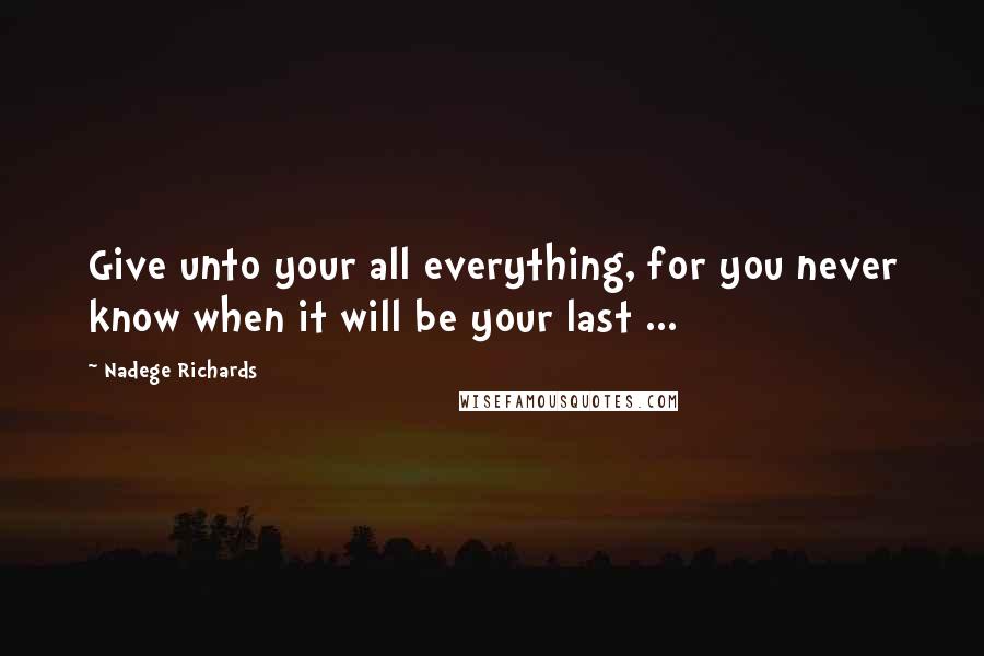 Nadege Richards Quotes: Give unto your all everything, for you never know when it will be your last ...