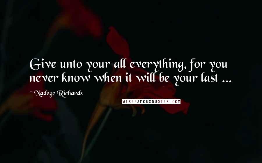 Nadege Richards Quotes: Give unto your all everything, for you never know when it will be your last ...