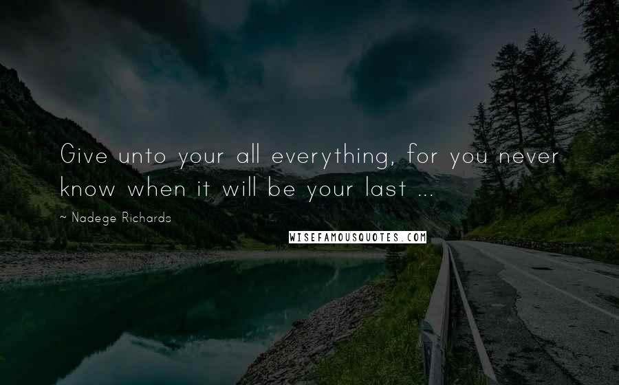 Nadege Richards Quotes: Give unto your all everything, for you never know when it will be your last ...