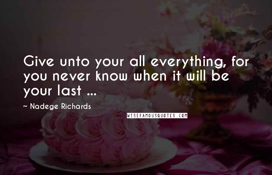 Nadege Richards Quotes: Give unto your all everything, for you never know when it will be your last ...