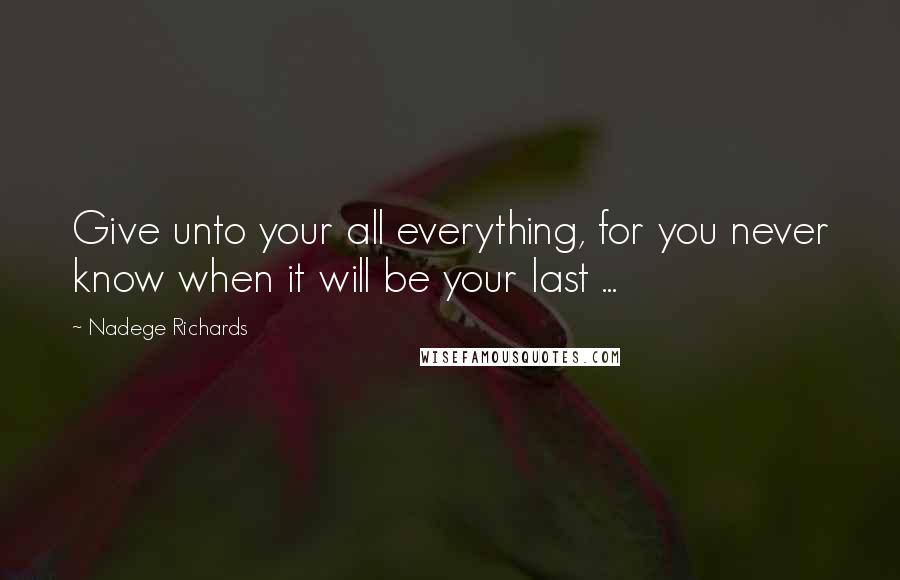 Nadege Richards Quotes: Give unto your all everything, for you never know when it will be your last ...