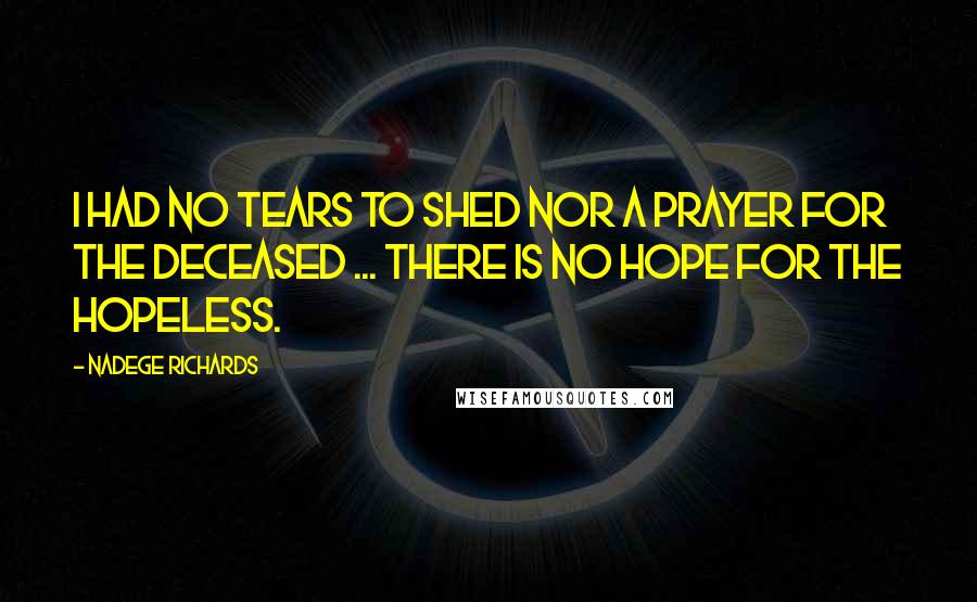 Nadege Richards Quotes: I had no tears to shed nor a prayer for the deceased ... There is no hope for the hopeless.