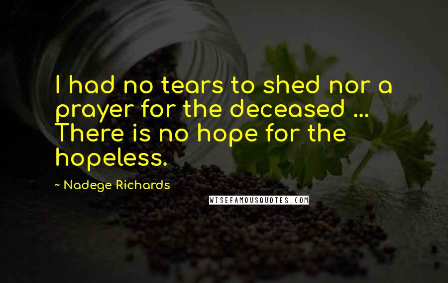 Nadege Richards Quotes: I had no tears to shed nor a prayer for the deceased ... There is no hope for the hopeless.