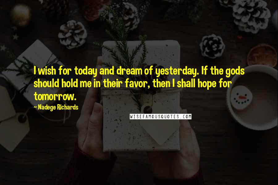 Nadege Richards Quotes: I wish for today and dream of yesterday. If the gods should hold me in their favor, then I shall hope for tomorrow.