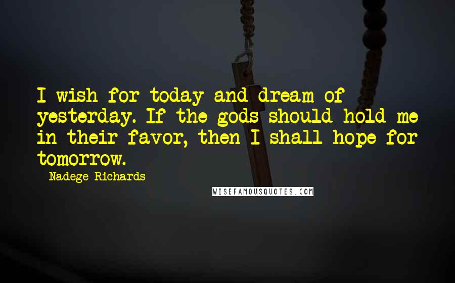 Nadege Richards Quotes: I wish for today and dream of yesterday. If the gods should hold me in their favor, then I shall hope for tomorrow.