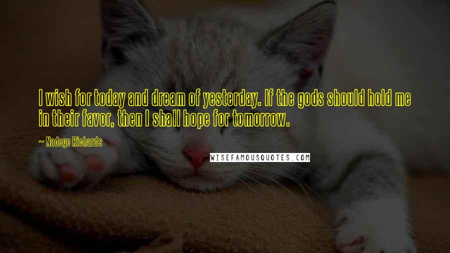 Nadege Richards Quotes: I wish for today and dream of yesterday. If the gods should hold me in their favor, then I shall hope for tomorrow.