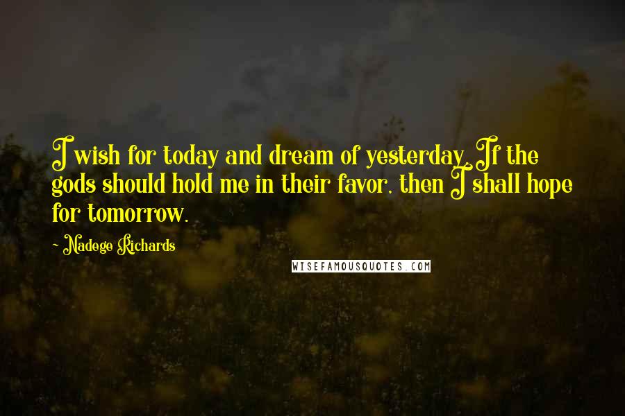 Nadege Richards Quotes: I wish for today and dream of yesterday. If the gods should hold me in their favor, then I shall hope for tomorrow.