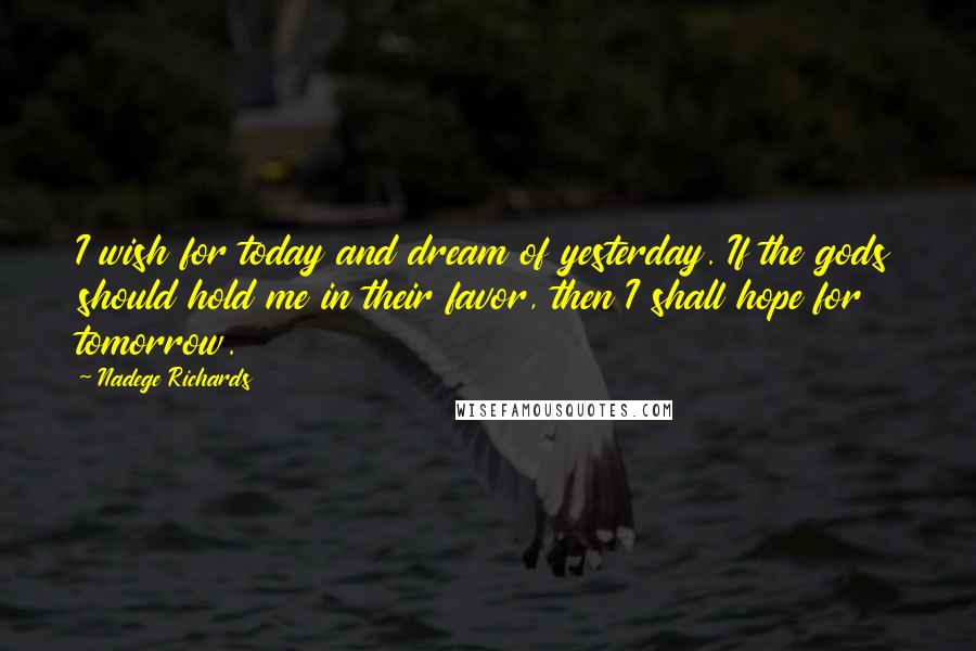 Nadege Richards Quotes: I wish for today and dream of yesterday. If the gods should hold me in their favor, then I shall hope for tomorrow.