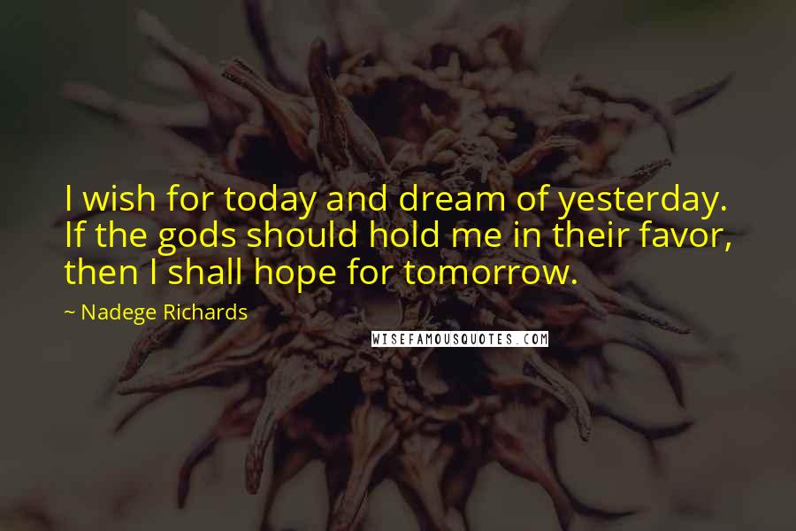 Nadege Richards Quotes: I wish for today and dream of yesterday. If the gods should hold me in their favor, then I shall hope for tomorrow.