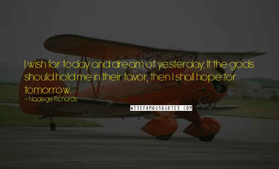 Nadege Richards Quotes: I wish for today and dream of yesterday. If the gods should hold me in their favor, then I shall hope for tomorrow.