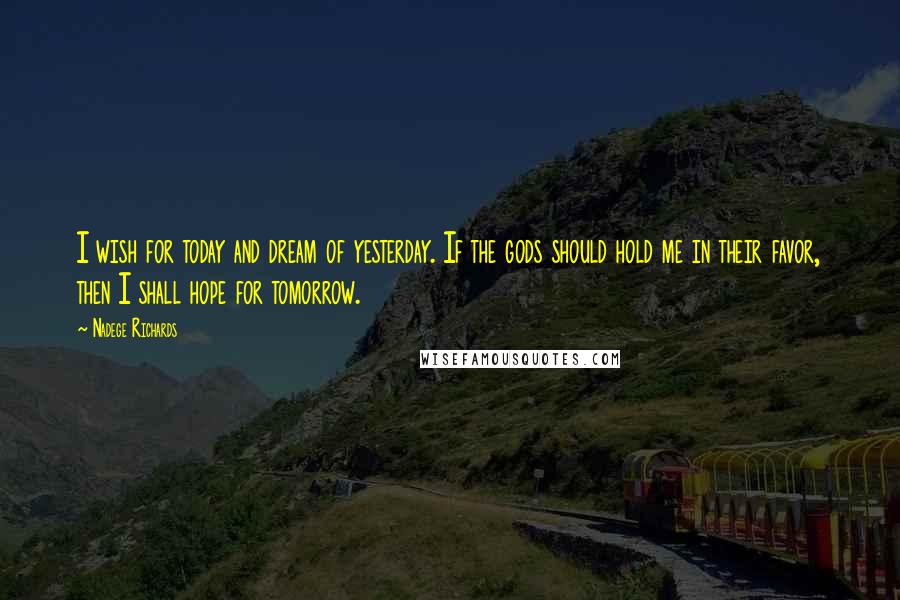 Nadege Richards Quotes: I wish for today and dream of yesterday. If the gods should hold me in their favor, then I shall hope for tomorrow.