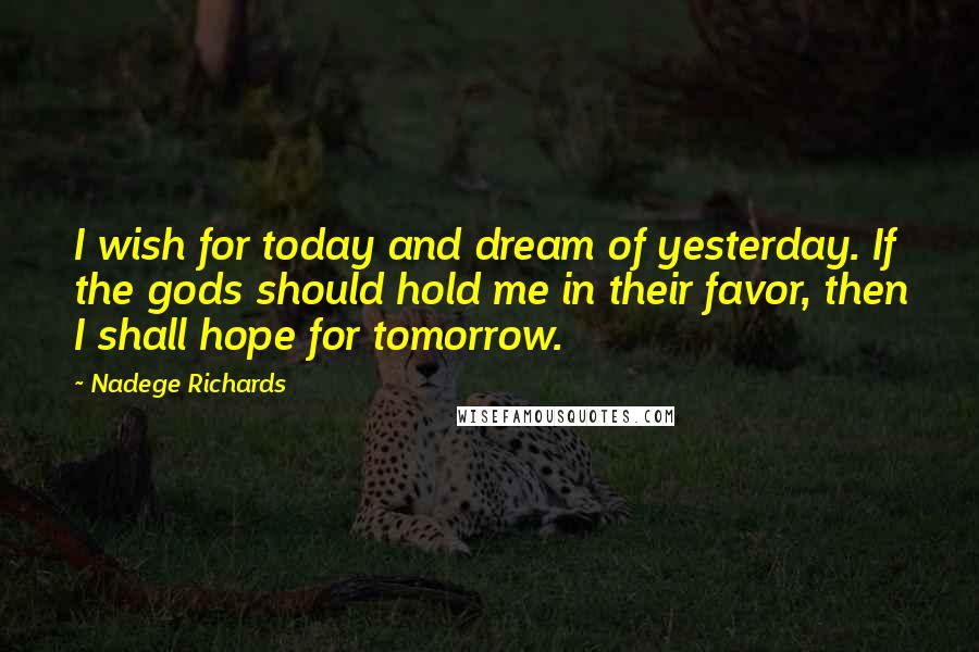 Nadege Richards Quotes: I wish for today and dream of yesterday. If the gods should hold me in their favor, then I shall hope for tomorrow.