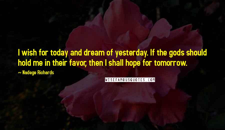 Nadege Richards Quotes: I wish for today and dream of yesterday. If the gods should hold me in their favor, then I shall hope for tomorrow.