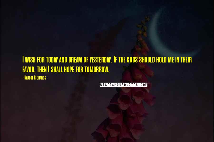 Nadege Richards Quotes: I wish for today and dream of yesterday. If the gods should hold me in their favor, then I shall hope for tomorrow.