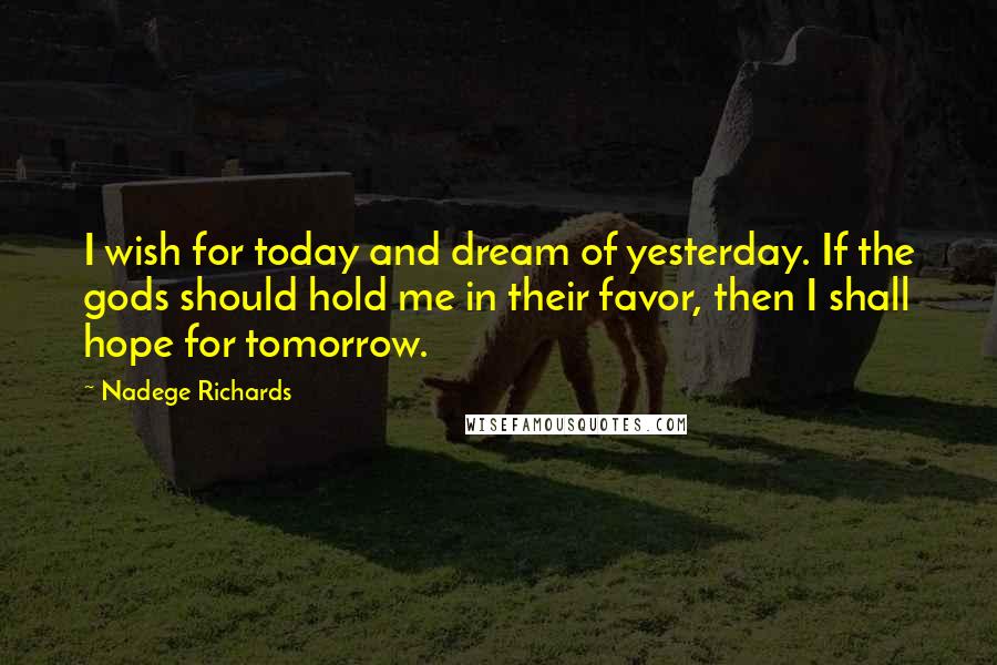 Nadege Richards Quotes: I wish for today and dream of yesterday. If the gods should hold me in their favor, then I shall hope for tomorrow.