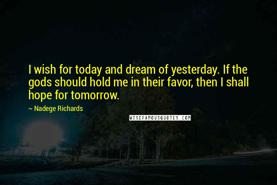 Nadege Richards Quotes: I wish for today and dream of yesterday. If the gods should hold me in their favor, then I shall hope for tomorrow.