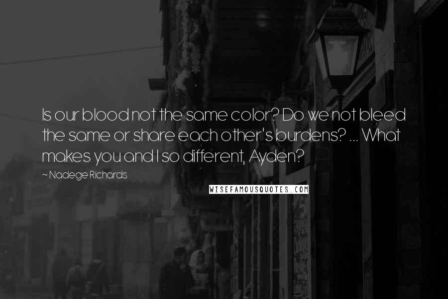 Nadege Richards Quotes: Is our blood not the same color? Do we not bleed the same or share each other's burdens? ... What makes you and I so different, Ayden?