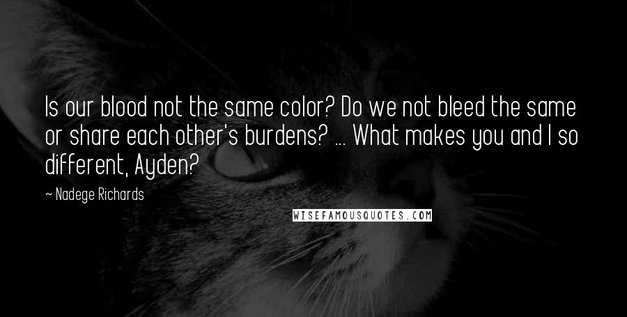 Nadege Richards Quotes: Is our blood not the same color? Do we not bleed the same or share each other's burdens? ... What makes you and I so different, Ayden?