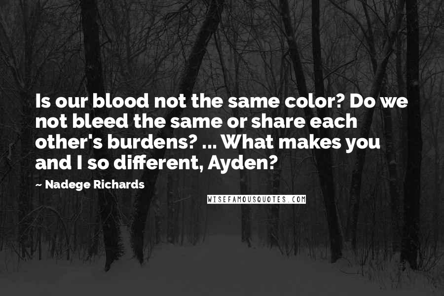 Nadege Richards Quotes: Is our blood not the same color? Do we not bleed the same or share each other's burdens? ... What makes you and I so different, Ayden?