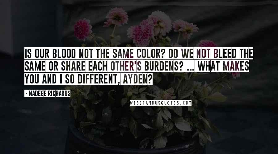 Nadege Richards Quotes: Is our blood not the same color? Do we not bleed the same or share each other's burdens? ... What makes you and I so different, Ayden?